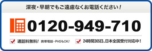 深夜 早朝でもご遠慮なくお電話ください 0120-949-710